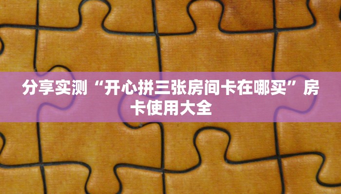 分享实测“开心拼三张房间卡在哪买”房卡使用大全