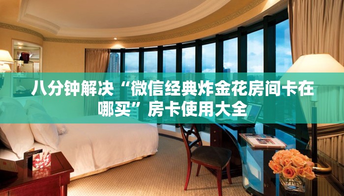 八分钟解决“微信经典炸金花房间卡在哪买”房卡使用大全