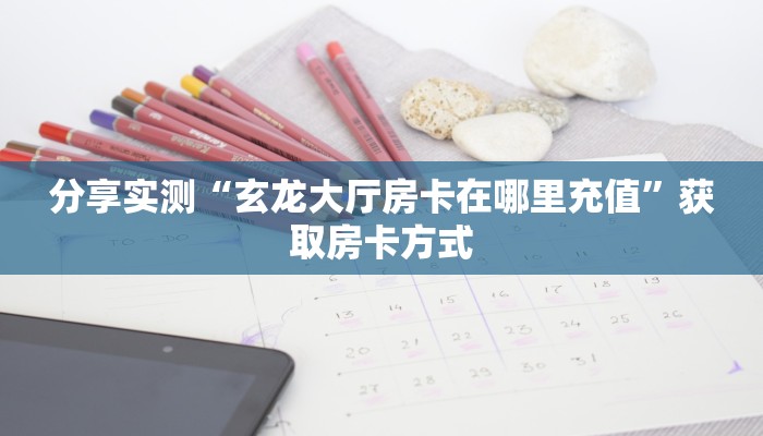 分享实测“玄龙大厅房卡在哪里充值”获取房卡方式