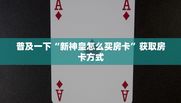 普及一下“新神皇怎么买房卡”获取房卡方式