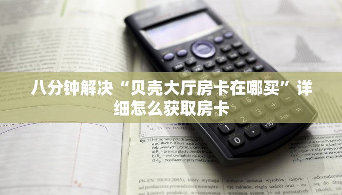 八分钟解决“贝壳大厅房卡在哪买”详细怎么获取房卡