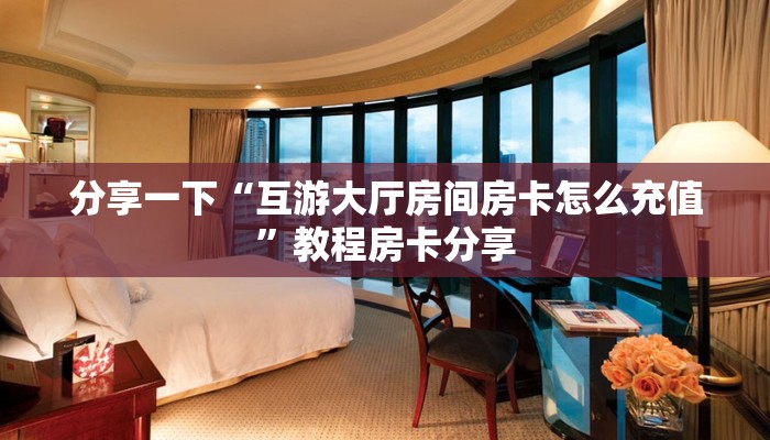 分享一下“互游大厅房间房卡怎么充值”教程房卡分享