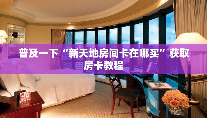 普及一下“新天地房间卡在哪买”获取房卡教程