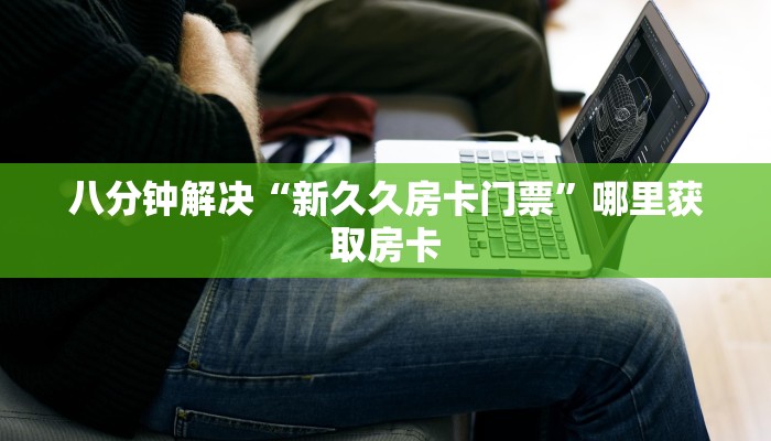 八分钟解决“新久久房卡门票”哪里获取房卡
