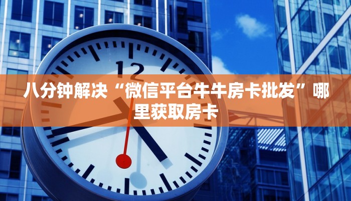 八分钟解决“微信平台牛牛房卡批发”哪里获取房卡