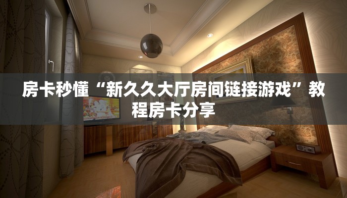 房卡秒懂“新久久大厅房间链接游戏”教程房卡分享
