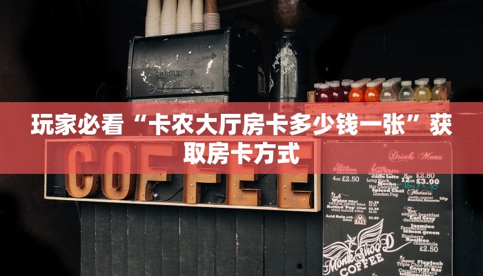 玩家必看“卡农大厅房卡多少钱一张”获取房卡方式
