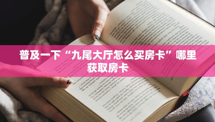 普及一下“九尾大厅怎么买房卡”哪里获取房卡