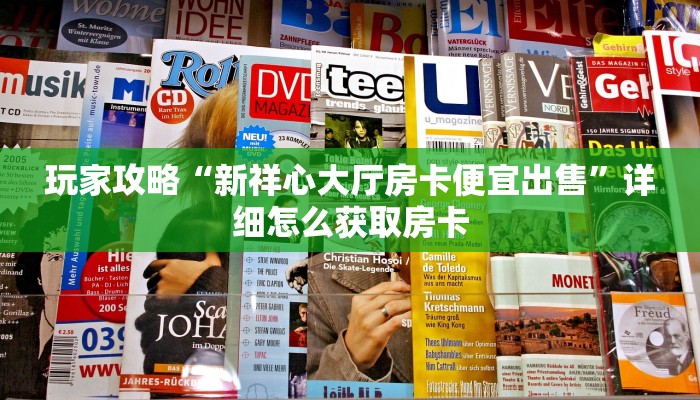 玩家攻略“新祥心大厅房卡便宜出售”详细怎么获取房卡