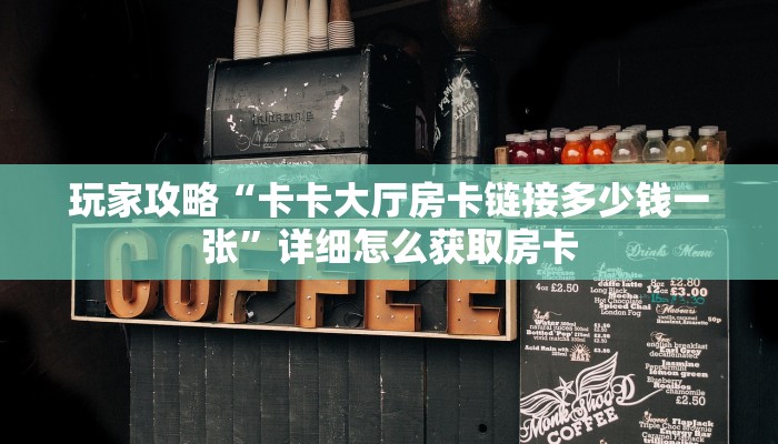 玩家攻略“卡卡大厅房卡链接多少钱一张”详细怎么获取房卡