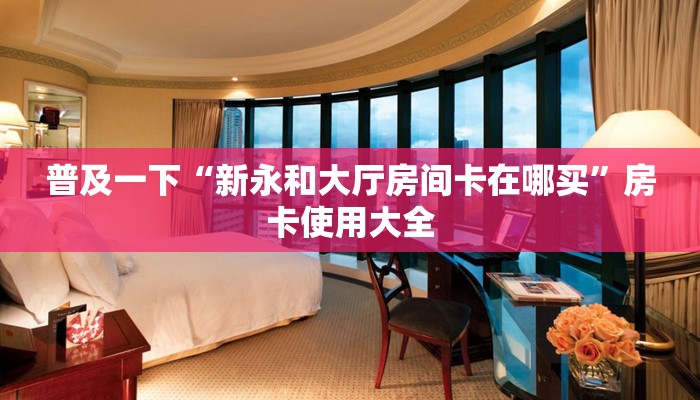 普及一下“新永和大厅房间卡在哪买”房卡使用大全