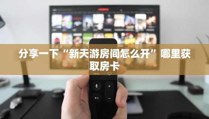 分享一下“新天游房间怎么开”哪里获取房卡