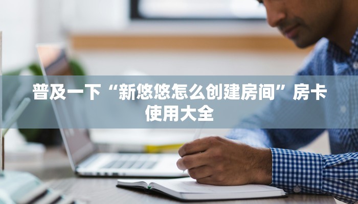 普及一下“新悠悠怎么创建房间”房卡使用大全