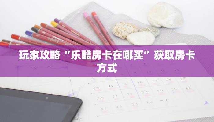 玩家攻略“乐酷房卡在哪买”获取房卡方式