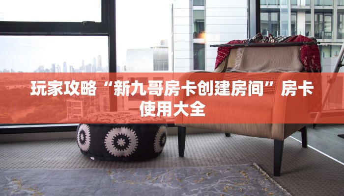 玩家攻略“新九哥房卡创建房间”房卡使用大全