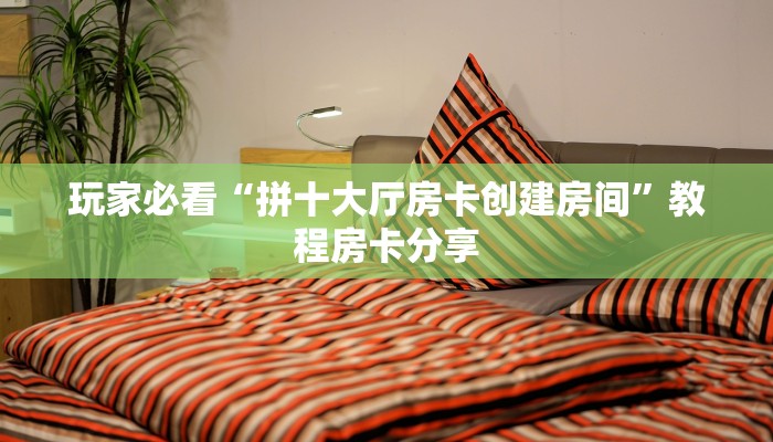 玩家必看“拼十大厅房卡创建房间”教程房卡分享