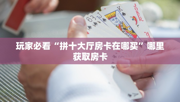 玩家必看“拼十大厅房卡在哪买”哪里获取房卡