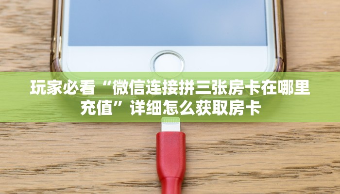 玩家必看“微信连接拼三张房卡在哪里充值”详细怎么获取房卡