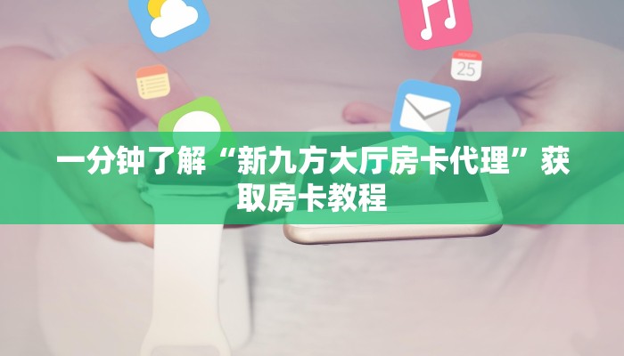 一分钟了解“新九方大厅房卡代理”获取房卡教程