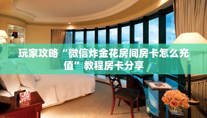 玩家攻略“微信炸金花房间房卡怎么充值”教程房卡分享