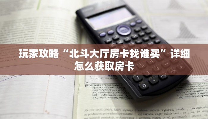 玩家攻略“北斗大厅房卡找谁买”详细怎么获取房卡