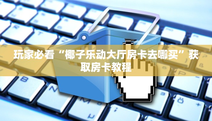 玩家必看“椰子乐动大厅房卡去哪买”获取房卡教程
