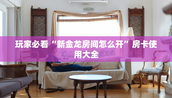 玩家必看“新金龙房间怎么开”房卡使用大全