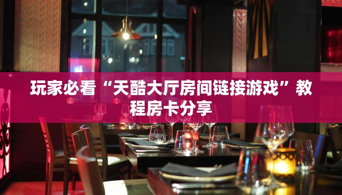 玩家必看“天酷大厅房间链接游戏”教程房卡分享