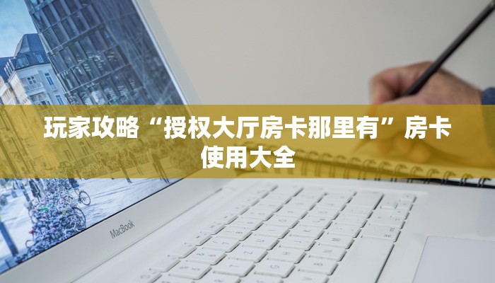 玩家攻略“授权大厅房卡那里有”房卡使用大全