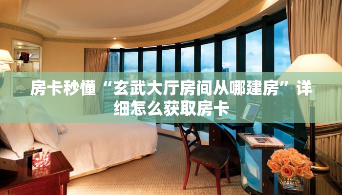 房卡秒懂“玄武大厅房间从哪建房”详细怎么获取房卡