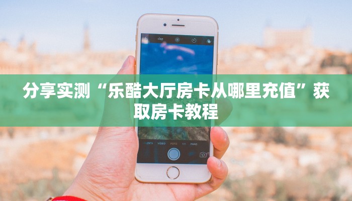 分享实测“乐酷大厅房卡从哪里充值”获取房卡教程