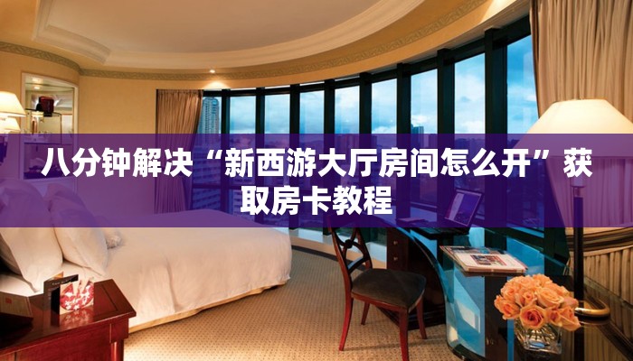 八分钟解决“新西游大厅房间怎么开”获取房卡教程
