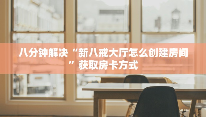 八分钟解决“新八戒大厅怎么创建房间”获取房卡方式