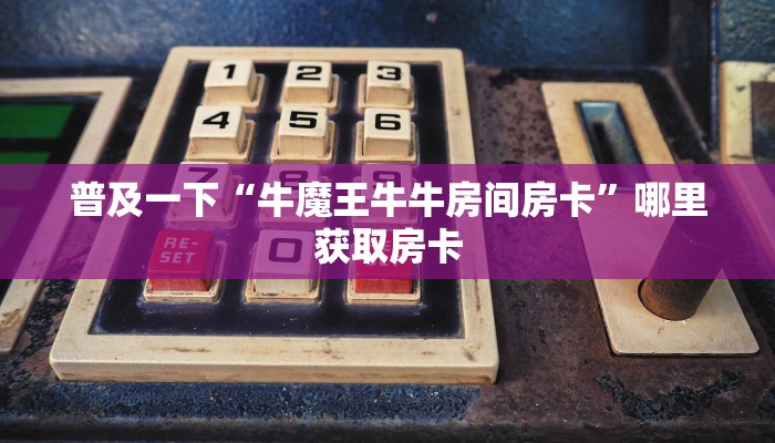 普及一下“牛魔王牛牛房间房卡”哪里获取房卡