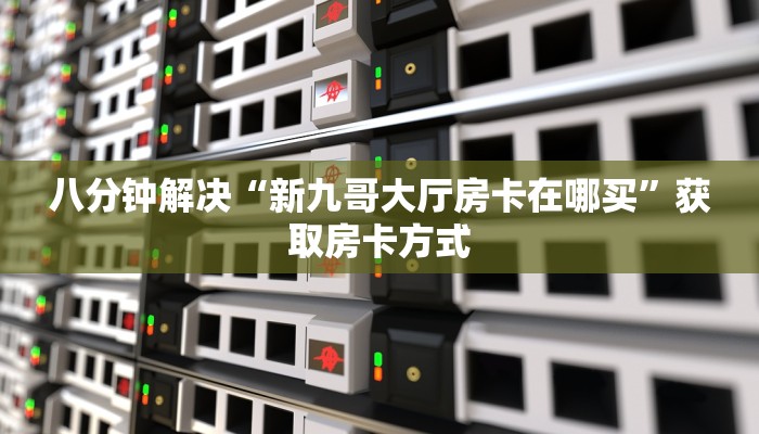 八分钟解决“新九哥大厅房卡在哪买”获取房卡方式