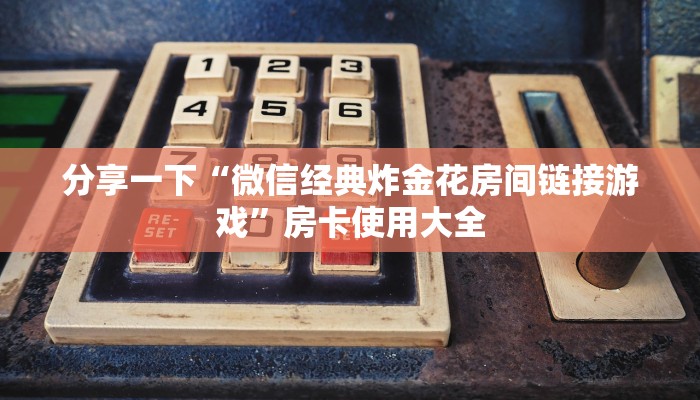 分享一下“微信经典炸金花房间链接游戏”房卡使用大全