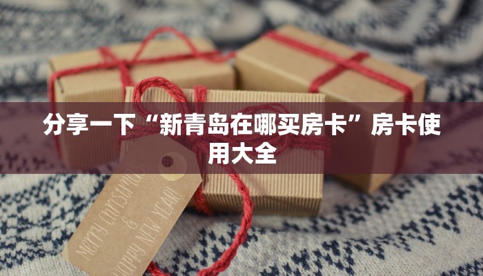 分享一下“新青岛在哪买房卡”房卡使用大全