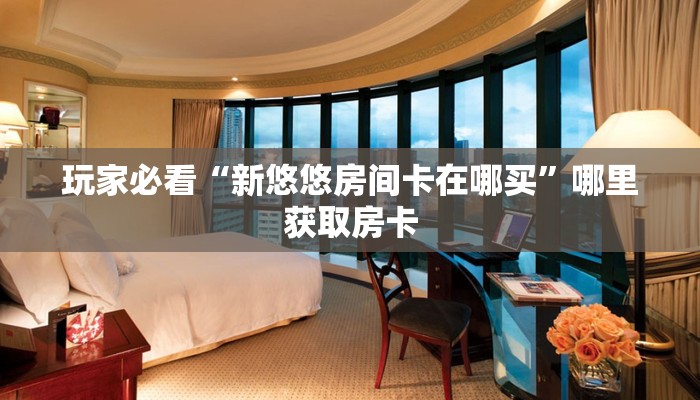 玩家必看“新悠悠房间卡在哪买”哪里获取房卡