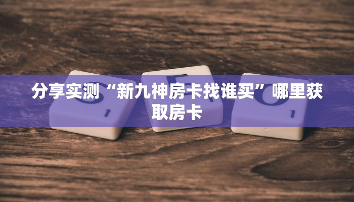 分享实测“新九神房卡找谁买”哪里获取房卡