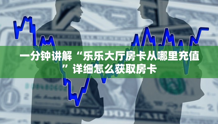 一分钟讲解“乐乐大厅房卡从哪里充值”详细怎么获取房卡