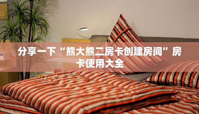分享一下“熊大熊二房卡创建房间”房卡使用大全