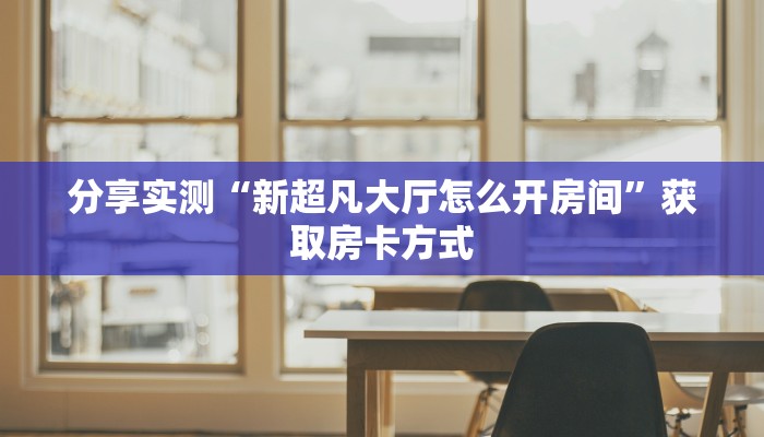 分享实测“新超凡大厅怎么开房间”获取房卡方式