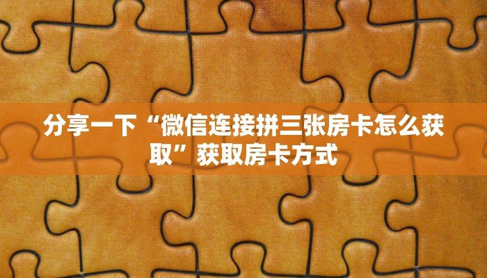 分享一下“微信连接拼三张房卡怎么获取”获取房卡方式