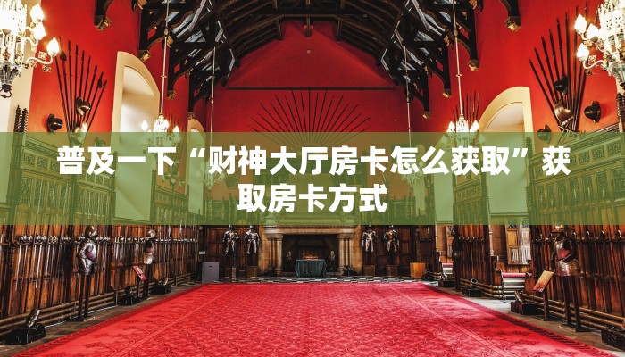 普及一下“财神大厅房卡怎么获取”获取房卡方式