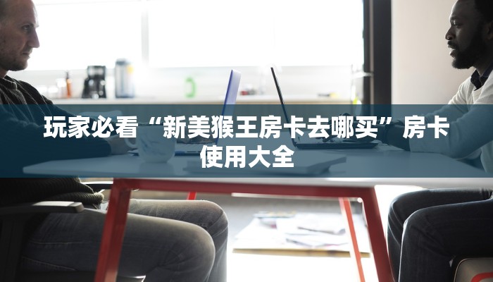 玩家必看“新美猴王房卡去哪买”房卡使用大全