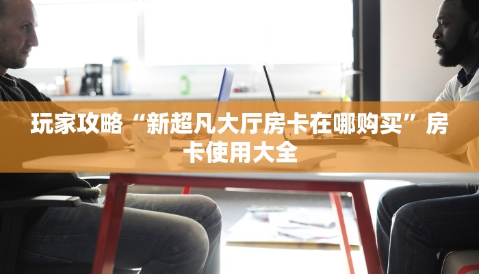 玩家攻略“新超凡大厅房卡在哪购买”房卡使用大全