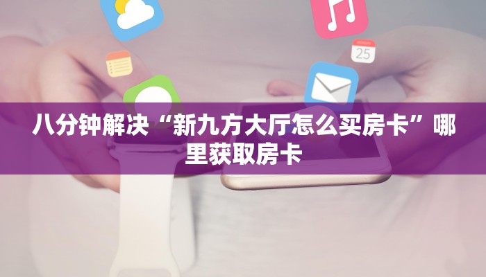 八分钟解决“新九方大厅怎么买房卡”哪里获取房卡