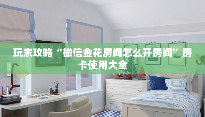 玩家攻略“微信金花房间怎么开房间”房卡使用大全