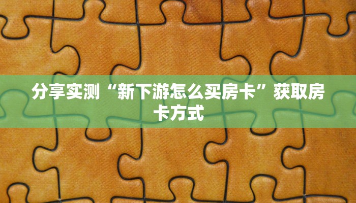 分享实测“新下游怎么买房卡”获取房卡方式
