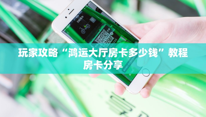玩家攻略“鸿运大厅房卡多少钱”教程房卡分享